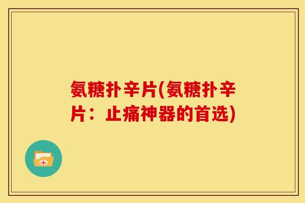 氨糖扑辛片(氨糖扑辛片：止痛神器的首选)