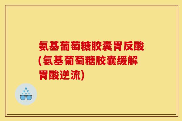 氨基葡萄糖胶囊胃反酸(氨基葡萄糖胶囊缓解胃酸逆流)