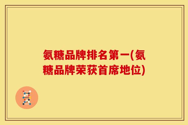 氨糖品牌排名第一(氨糖品牌荣获首席地位)