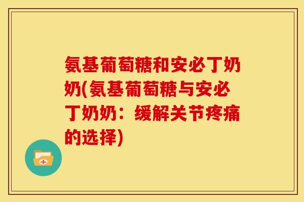 氨基葡萄糖和安必丁奶奶(氨基葡萄糖与安必丁奶奶：缓解关节疼痛的选择)