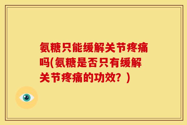氨糖只能缓解关节疼痛吗(氨糖是否只有缓解关节疼痛的功效？)