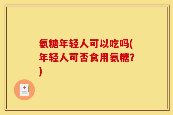 氨糖年轻人可以吃吗(年轻人可否食用氨糖？)
