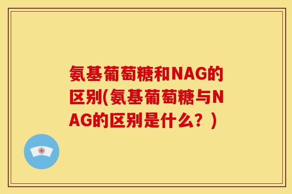 氨基葡萄糖和NAG的区别(氨基葡萄糖与NAG的区别是什么？)