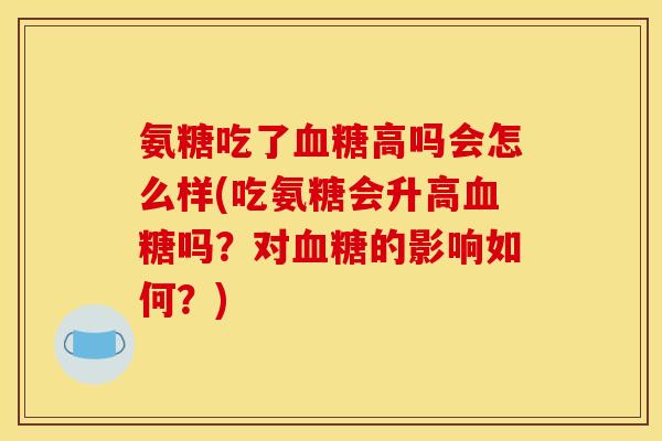 氨糖吃了血糖高吗会怎么样(吃氨糖会升高血糖吗？对血糖的影响如何？)