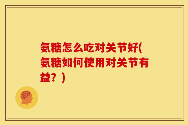 氨糖怎么吃对关节好(氨糖如何使用对关节有益？)