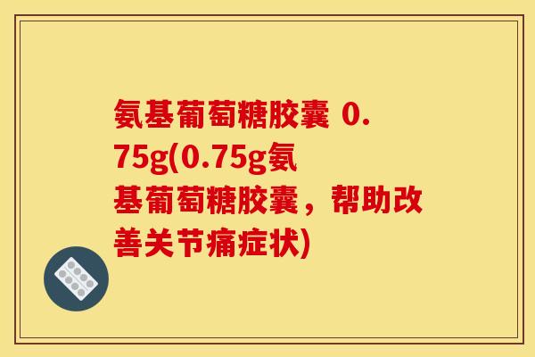 氨基葡萄糖胶囊 0.75g(0.75g氨基葡萄糖胶囊，帮助改善关节痛症状)