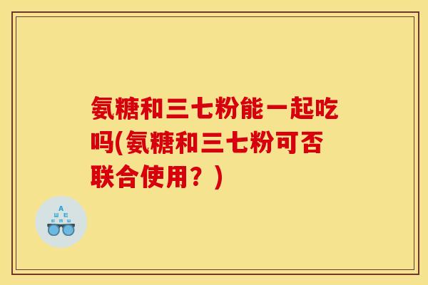 氨糖和三七粉能一起吃吗(氨糖和三七粉可否联合使用？)
