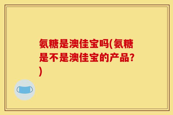 氨糖是澳佳宝吗(氨糖是不是澳佳宝的产品？)