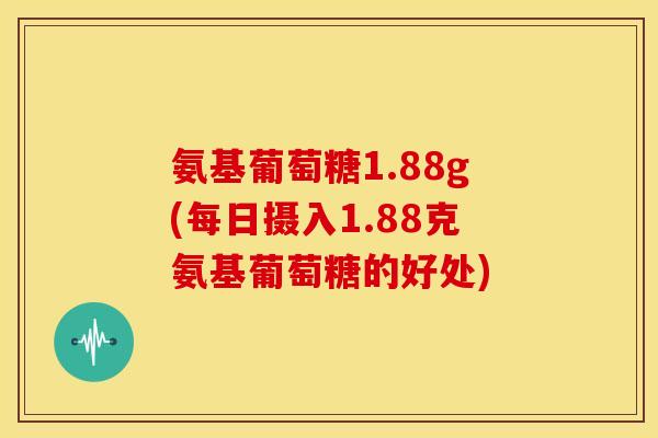 氨基葡萄糖1.88g(每日摄入1.88克氨基葡萄糖的好处)
