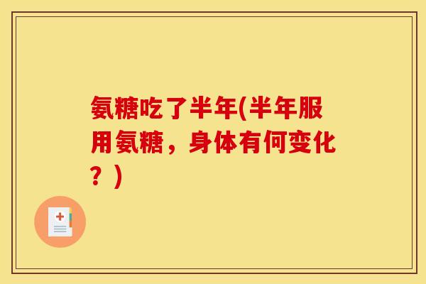 氨糖吃了半年(半年服用氨糖，身体有何变化？)