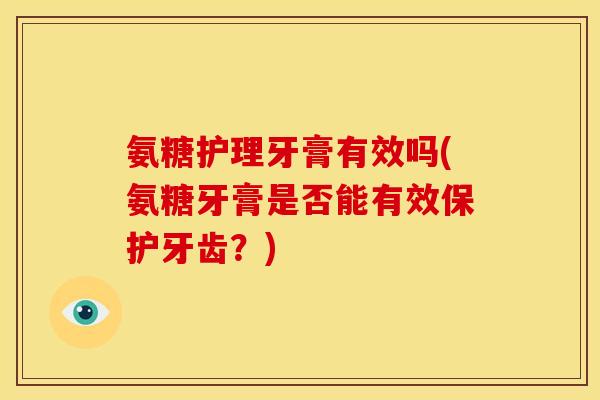 氨糖护理牙膏有效吗(氨糖牙膏是否能有效保护牙齿?) 氨糖护理牙膏有效吗(氨糖牙膏是否能有效保护牙齿?)