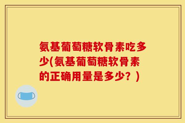 氨基葡萄糖软骨素吃多少(氨基葡萄糖软骨素的正确用量是多少？)