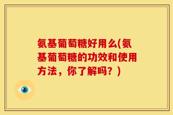 氨基葡萄糖好用么(氨基葡萄糖的功效和使用方法，你了解吗？)