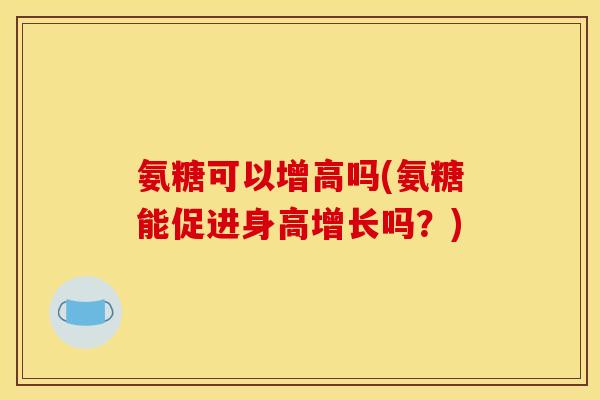 氨糖可以增高吗(氨糖能促进身高增长吗？)