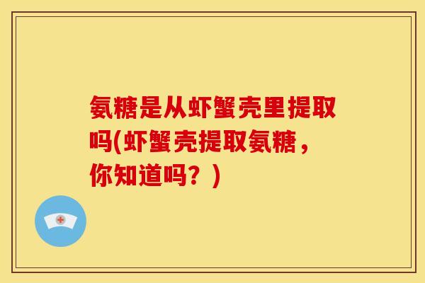 氨糖是从虾蟹壳里提取吗(虾蟹壳提取氨糖，你知道吗？)