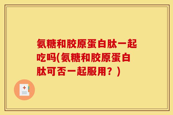 氨糖和胶原蛋白肽一起吃吗(氨糖和胶原蛋白肽可否一起服用？)