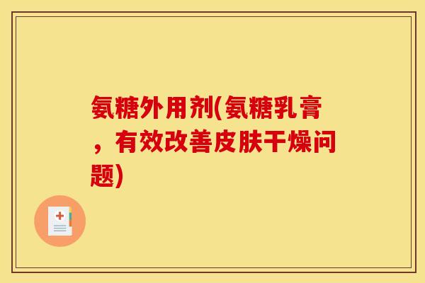 氨糖外用剂(氨糖乳膏，有效改善皮肤干燥问题)