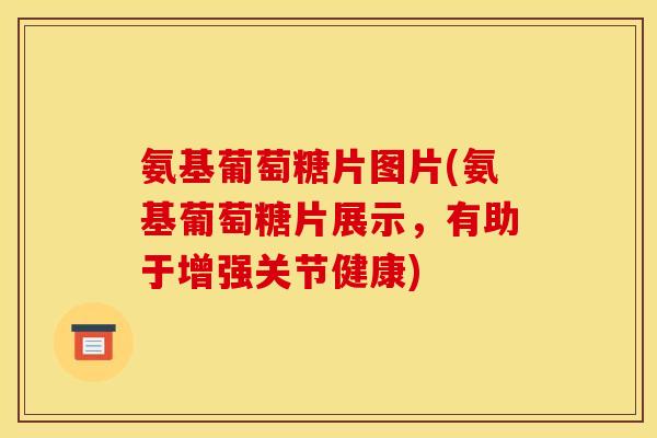 氨基葡萄糖片图片(氨基葡萄糖片展示，有助于增强关节健康)