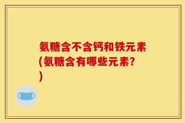 氨糖含不含钙和铁元素(氨糖含有哪些元素？)