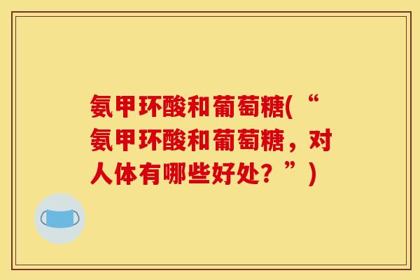 氨甲环酸和葡萄糖(“氨甲环酸和葡萄糖，对人体有哪些好处？”)