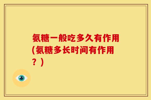氨糖一般吃多久有作用(氨糖多长时间有作用？)