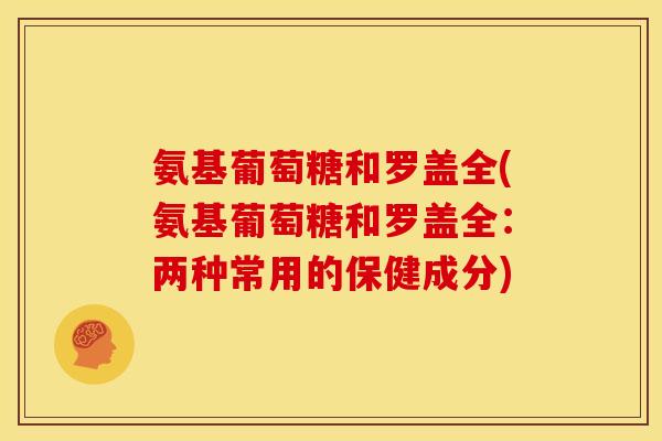 氨基葡萄糖和罗盖全(氨基葡萄糖和罗盖全：两种常用的保健成分)