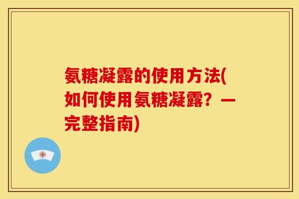 氨糖凝露的使用方法(如何使用氨糖凝露？—完整指南)