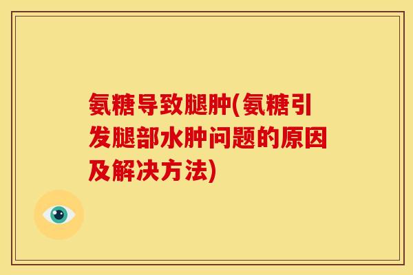 氨糖导致腿肿(氨糖引发腿部水肿问题的原因及解决方法)