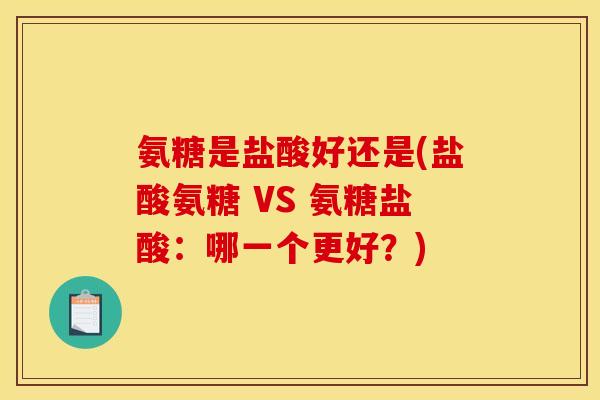 氨糖是盐酸好还是(盐酸氨糖 VS 氨糖盐酸：哪一个更好？)