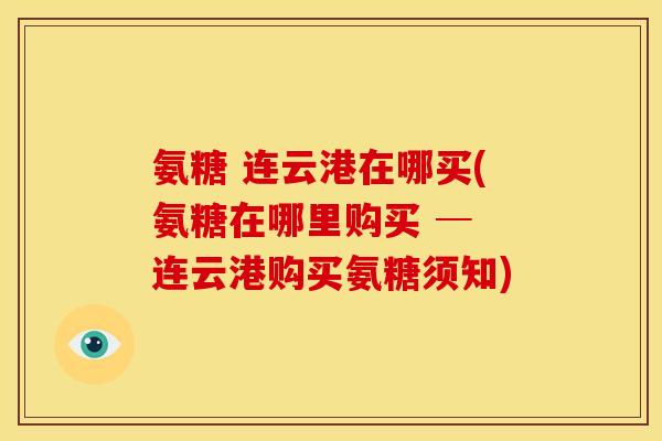 氨糖 连云港在哪买(氨糖在哪里购买 ─ 连云港购买氨糖须知)