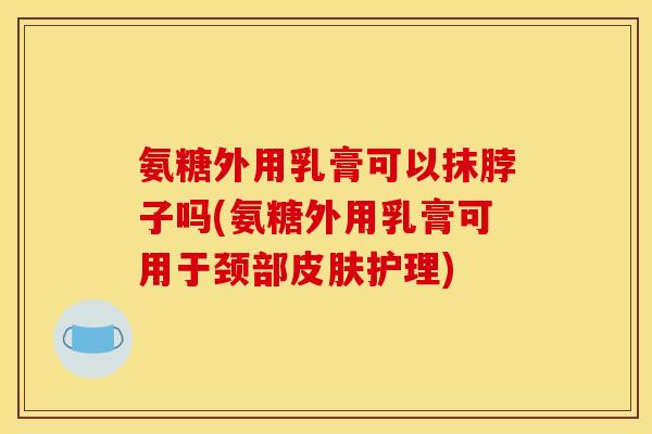 氨糖外用乳膏可以抹脖子吗(氨糖外用乳膏可用于颈部皮肤护理)
