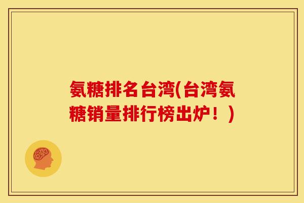 氨糖排名台湾(台湾氨糖销量排行榜出炉!) 氨糖排名台湾(台湾氨糖销量排行榜出炉!)