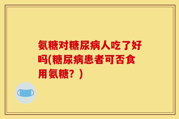 氨糖对糖尿病人吃了好吗(糖尿病患者可否食用氨糖？)