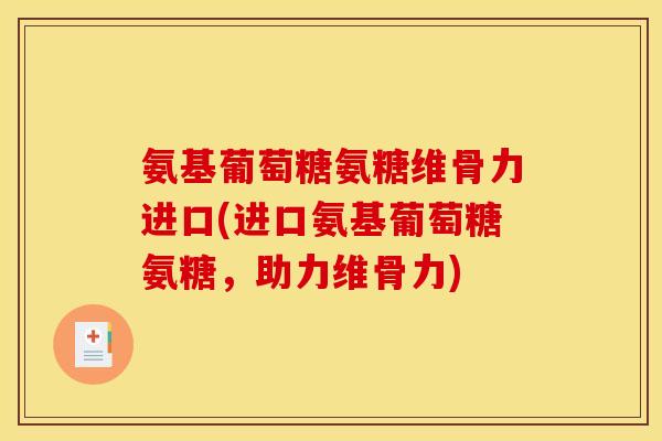 氨基葡萄糖氨糖维骨力进口(进口氨基葡萄糖氨糖，助力维骨力)