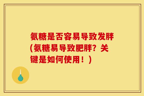 氨糖是否容易导致发胖(氨糖易导致肥胖？关键是如何使用！)