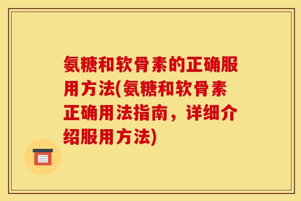 氨糖和软骨素的正确服用方法(氨糖和软骨素正确用法指南，详细介绍服用方法)