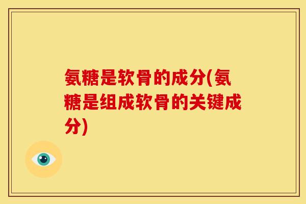 氨糖是软骨的成分(氨糖是组成软骨的关键成分)