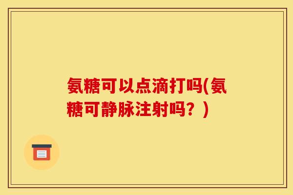氨糖可以点滴打吗(氨糖可静脉注射吗？)