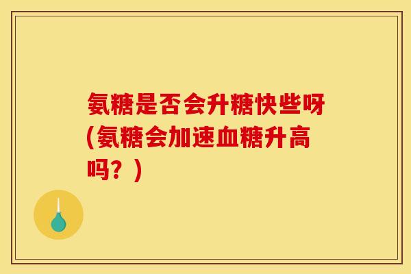 氨糖是否会升糖快些呀(氨糖会加速血糖升高吗？)