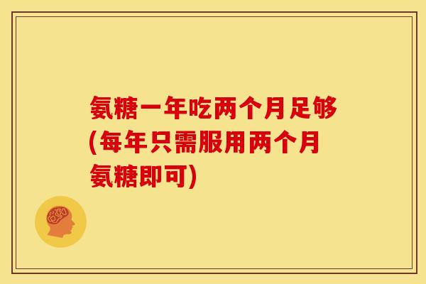 氨糖一年吃两个月足够(每年只需服用两个月氨糖即可) 氨糖一年吃两个月足够(每年只需服用两个月氨糖即可)