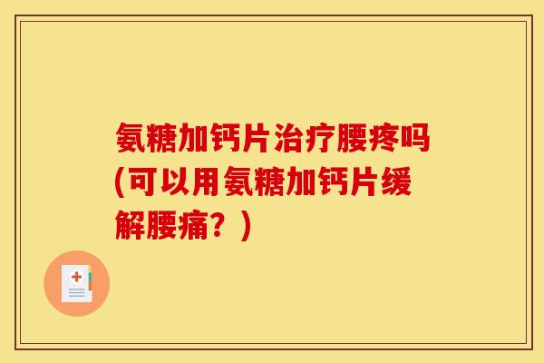氨糖加钙片治疗腰疼吗(可以用氨糖加钙片缓解腰痛？)