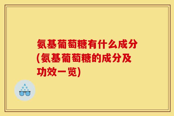 氨基葡萄糖有什么成分(氨基葡萄糖的成分及功效一览)
