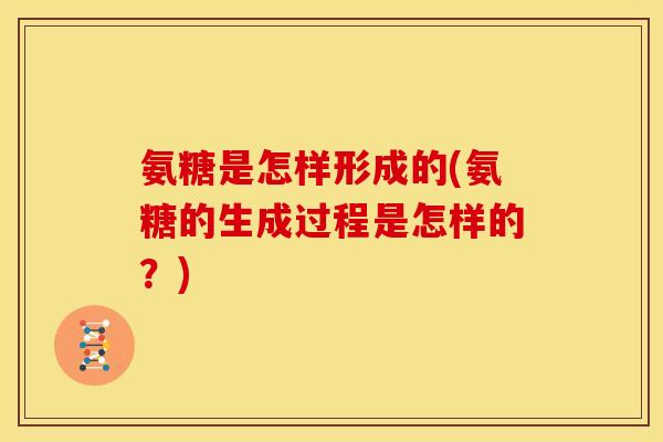 氨糖是怎样形成的(氨糖的生成过程是怎样的？)