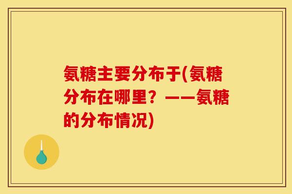 氨糖主要分布于(氨糖分布在哪里？——氨糖的分布情况)
