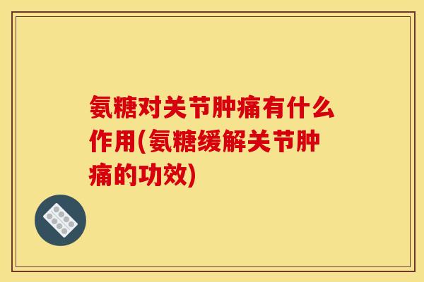 氨糖对关节肿痛有什么作用(氨糖缓解关节肿痛的功效)