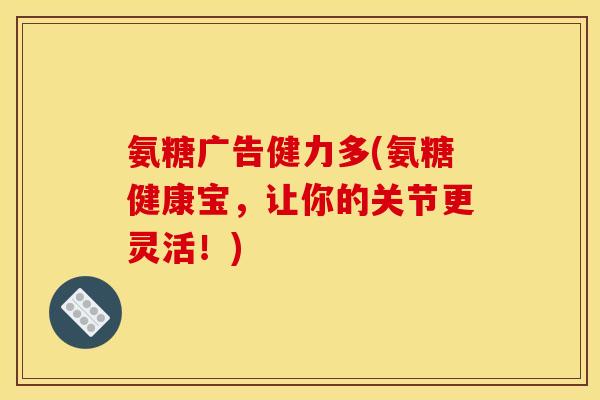 氨糖广告健力多(氨糖健康宝，让你的关节更灵活！)