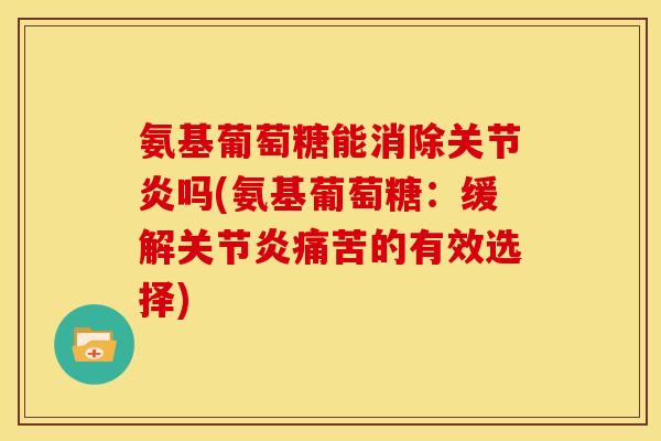 氨基葡萄糖能消除关节炎吗(氨基葡萄糖：缓解关节炎痛苦的有效选择)