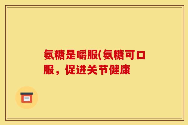 氨糖是嚼服(氨糖可口服，促进关节健康