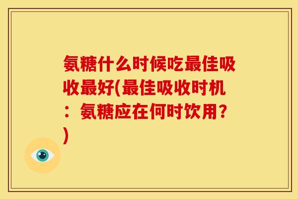 氨糖什么时候吃最佳吸收最好(最佳吸收时机：氨糖应在何时饮用？)