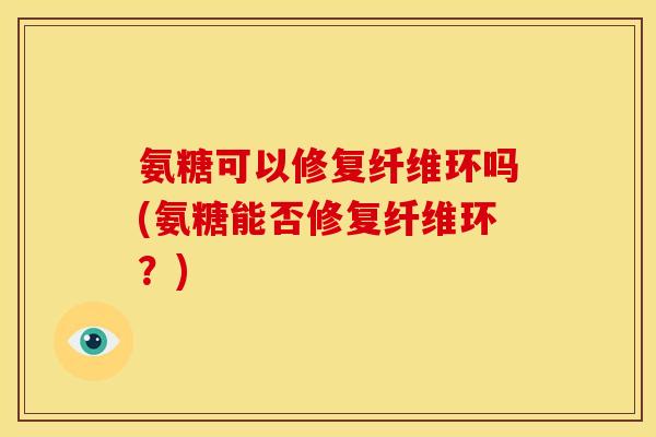 氨糖可以修复纤维环吗(氨糖能否修复纤维环？)